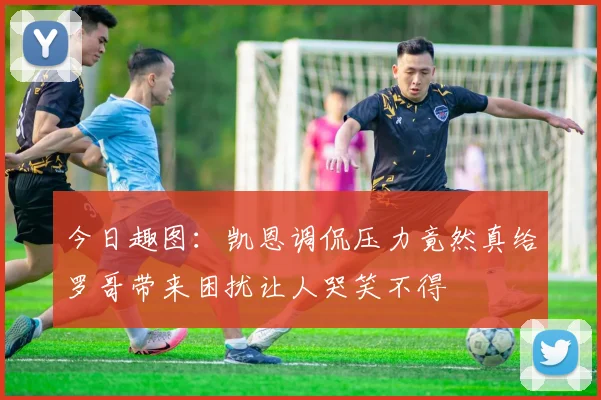 今日趣图：凯恩调侃压力竟然真给罗哥带来困扰让人哭笑不得