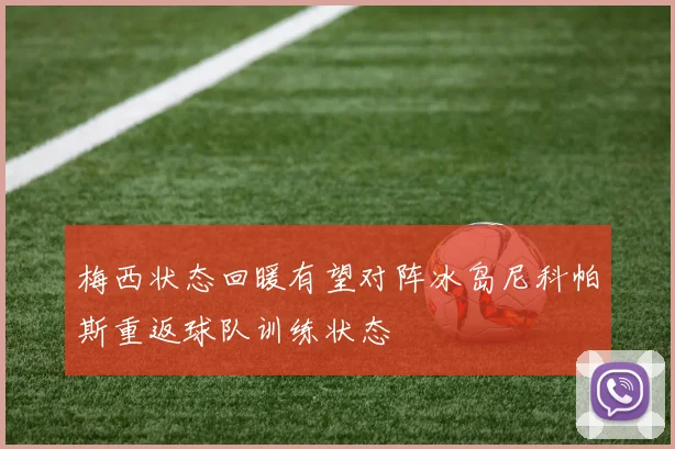 梅西状态回暖有望对阵冰岛尼科帕斯重返球队训练状态