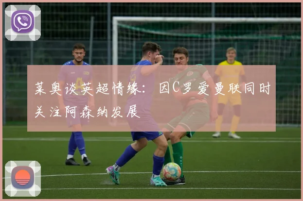莱奥谈英超情缘：因C罗爱曼联同时关注阿森纳发展