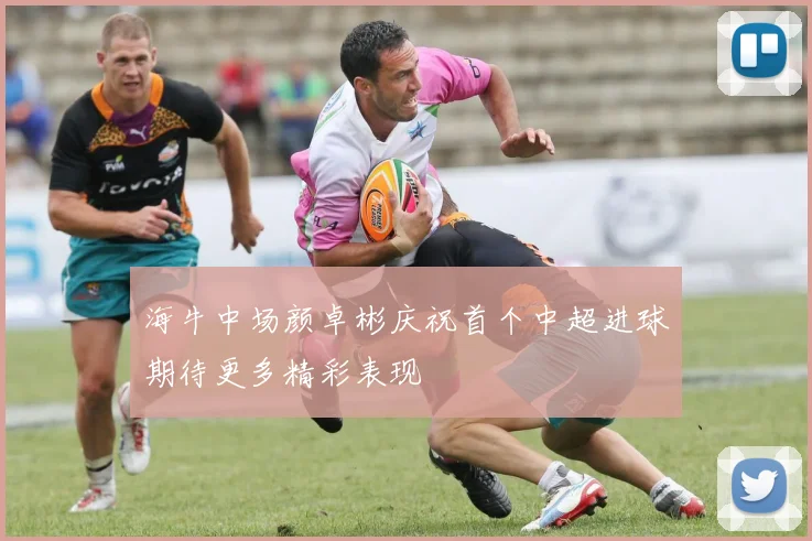 海牛中场颜卓彬庆祝首个中超进球期待更多精彩表现