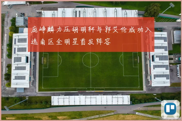 庞峥麟力压胡明轩与郭艾伦成功入选南区全明星首发阵容