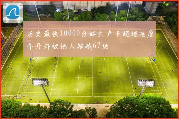 历史最快10000分诞生卢卡超越老詹乔丹却被他人超越67场