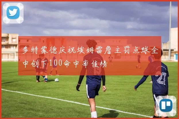 多特蒙德庆祝埃姆雷詹主罚点球全中创下100命中率佳绩