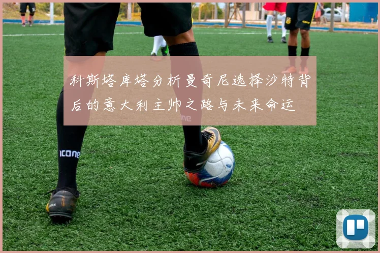 科斯塔库塔分析曼奇尼选择沙特背后的意大利主帅之路与未来命运