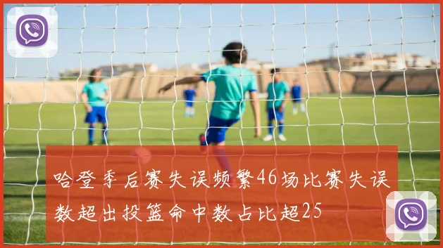 哈登季后赛失误频繁46场比赛失误数超出投篮命中数占比超25