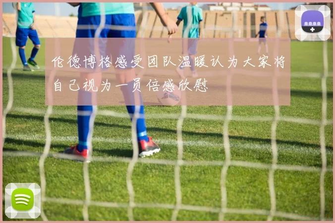 伦德博格感受团队温暖认为大家将自己视为一员倍感欣慰