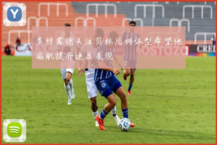 多特蒙德关注贝林厄姆体型希望他减肌提升速度表现