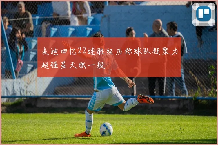 麦迪回忆22连胜经历称球队凝聚力超强虽天赋一般