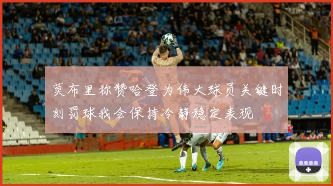 莫布里称赞哈登为伟大球员关键时刻罚球我会保持冷静稳定表现