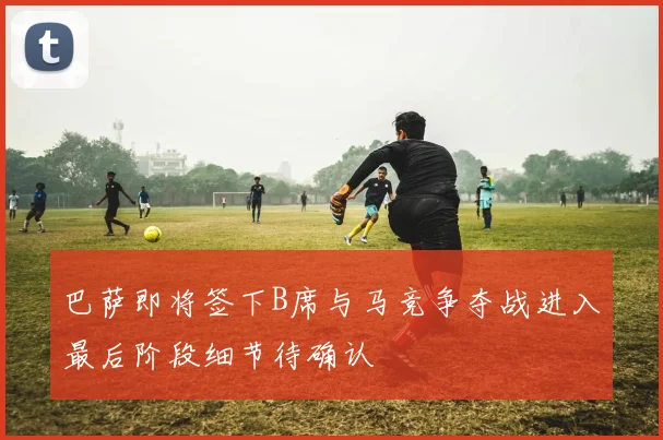 巴萨即将签下B席与马竞争夺战进入最后阶段细节待确认