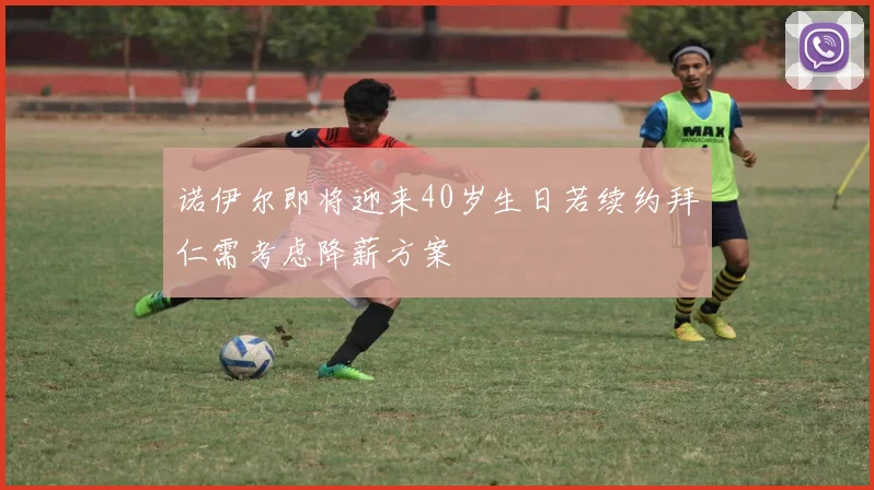 诺伊尔即将迎来40岁生日若续约拜仁需考虑降薪方案