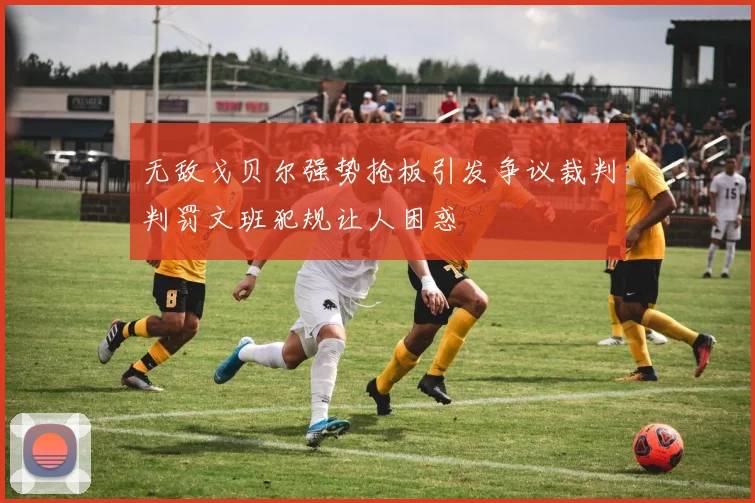 无敌戈贝尔强势抢板引发争议裁判判罚文班犯规让人困惑