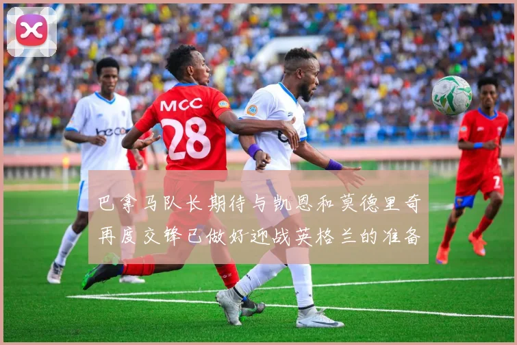 巴拿马队长期待与凯恩和莫德里奇再度交锋已做好迎战英格兰的准备