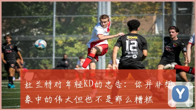 杜兰特对年轻KD的忠告：你并非想象中的伟大但也不是那么糟糕