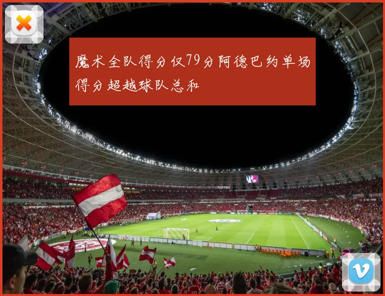 魔术全队得分仅79分阿德巴约单场得分超越球队总和