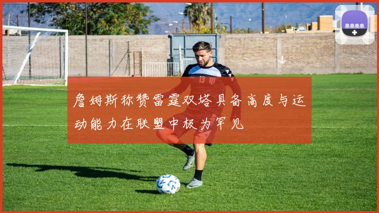 詹姆斯称赞雷霆双塔具备高度与运动能力在联盟中极为罕见